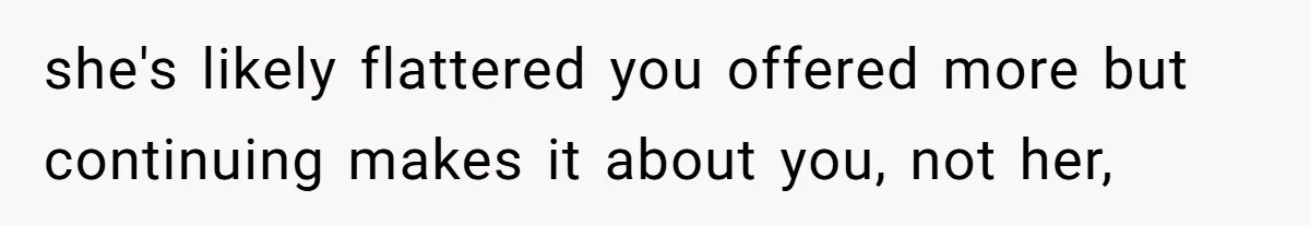 she's likely flattered you offered more but continuing makes it about you, not her,