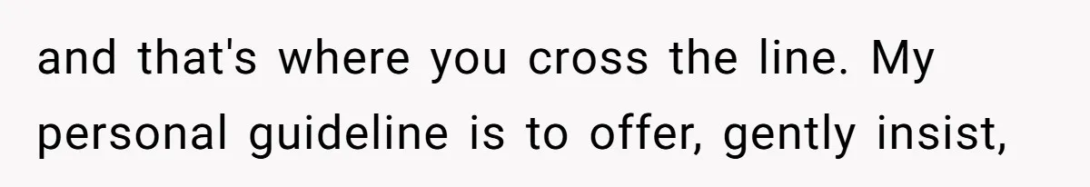 and that's where you cross the line. My personal guideline is to offer, gently insist,