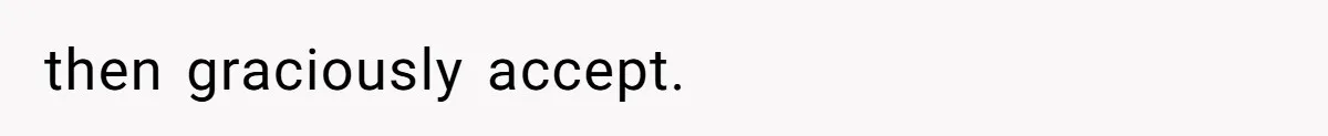 then graciously accept.