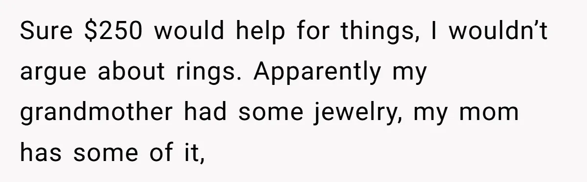 Sure $250 would help for things, I wouldn’t argue about rings. Apparently my grandmother had some jewelry, my mom has some of it,