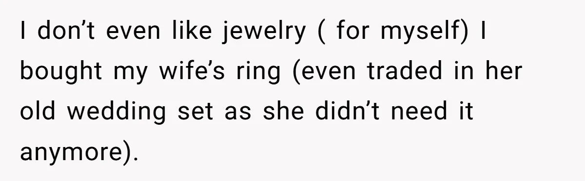 I don’t even like jewelry ( for myself) I bought my wife’s ring (even traded in her old wedding set as she didn’t need it anymore).