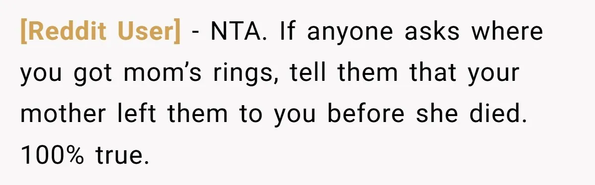 [Reddit User] − NTA. If anyone asks where you got mom’s rings, tell them that your mother left them to you before she died. 100% true.