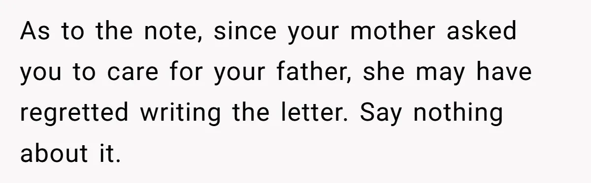 As to the note, since your mother asked you to care for your father, she may have regretted writing the letter. Say nothing about it.