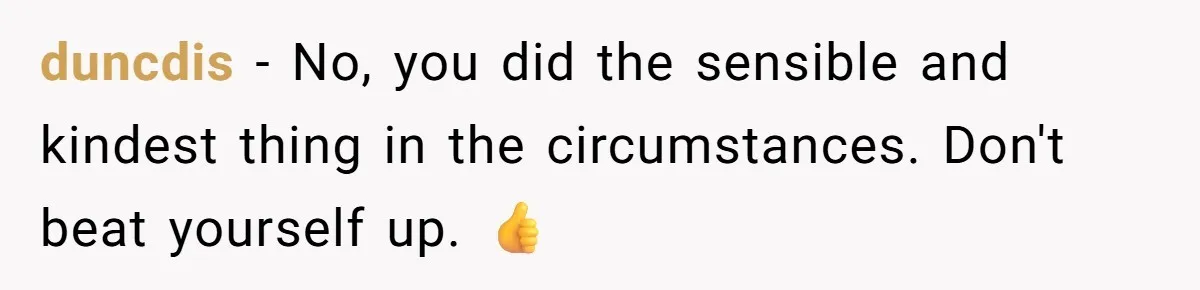 duncdis − No, you did the sensible and kindest thing in the circumstances. Don't beat yourself up. 👍