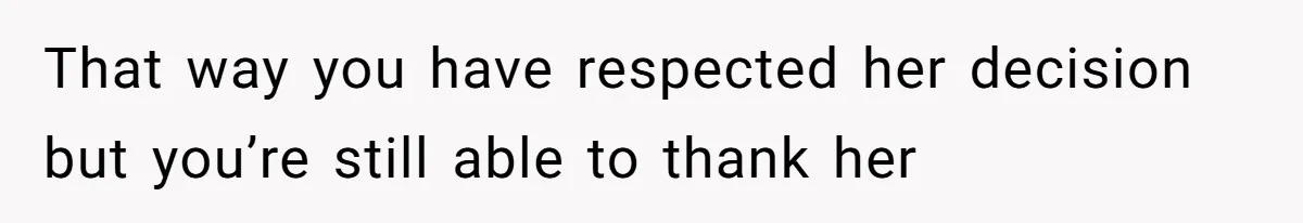 That way you have respected her decision but you’re still able to thank her