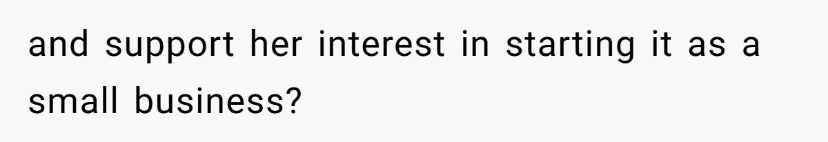 and support her interest in starting it as a small business?