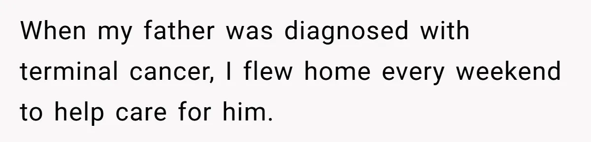 When my father was diagnosed with terminal cancer, I flew home every weekend to help care for him.