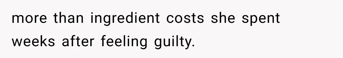 more than ingredient costs she spent weeks after feeling guilty.