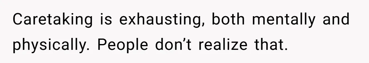 Caretaking is exhausting, both mentally and physically. People don’t realize that.