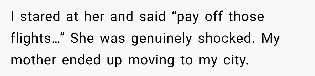 I stared at her and said “pay off those flights…” She was genuinely shocked. My mother ended up moving to my city.