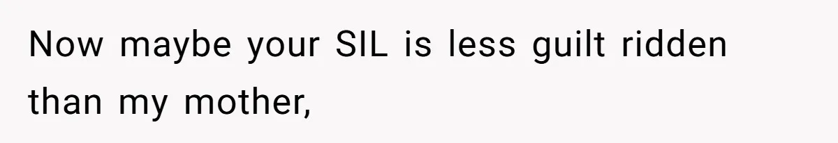 Now maybe your SIL is less guilt ridden than my mother,