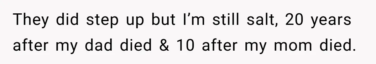 They did step up but I’m still salt, 20 years after my dad died & 10 after my mom died.