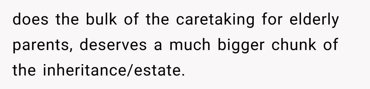 does the bulk of the caretaking for elderly parents, deserves a much bigger chunk of the inheritance/estate.