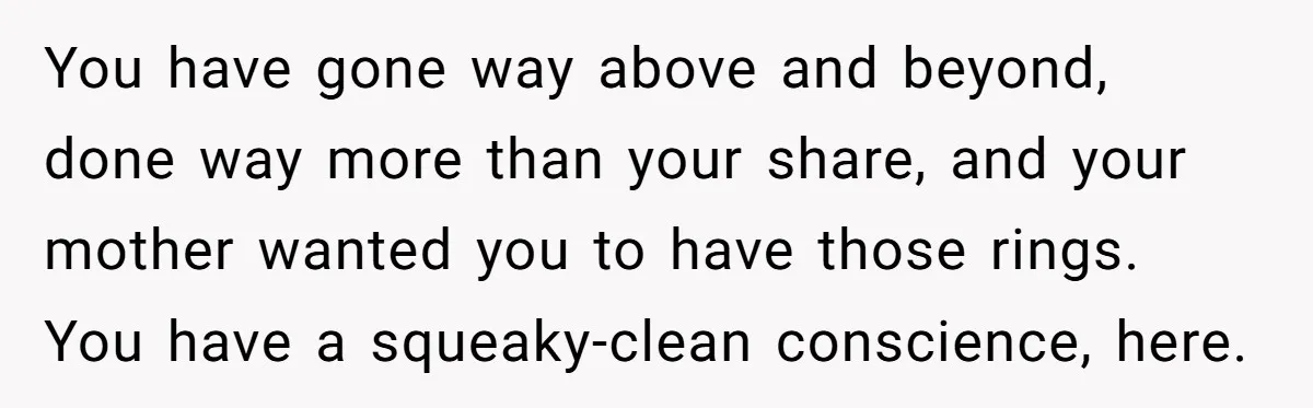 You have gone way above and beyond, done way more than your share, and your mother wanted you to have those rings. You have a squeaky-clean conscience, here.