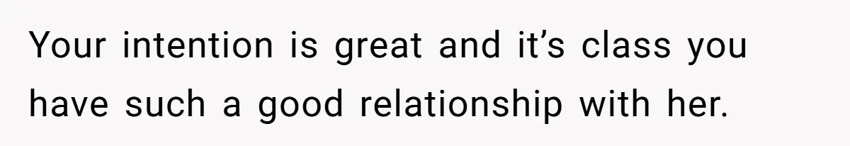 Your intention is great and it’s class you have such a good relationship with her.