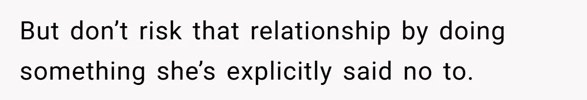 But don’t risk that relationship by doing something she’s explicitly said no to.