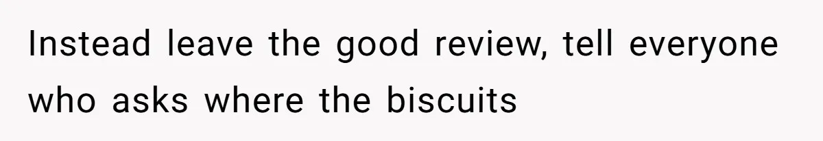 Instead leave the good review, tell everyone who asks where the biscuits