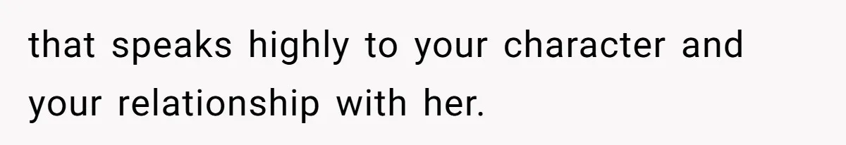 that speaks highly to your character and your relationship with her.