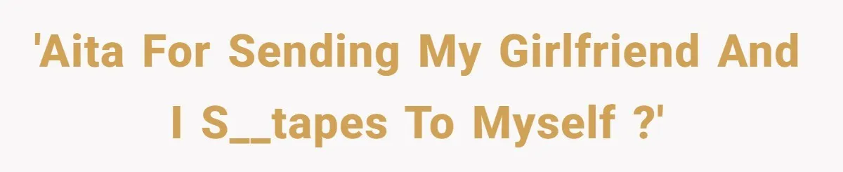 'AITA for sending my girlfriend and I s__tapes to myself ?'