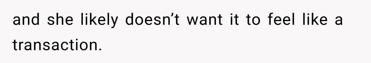 and she likely doesn’t want it to feel like a transaction.