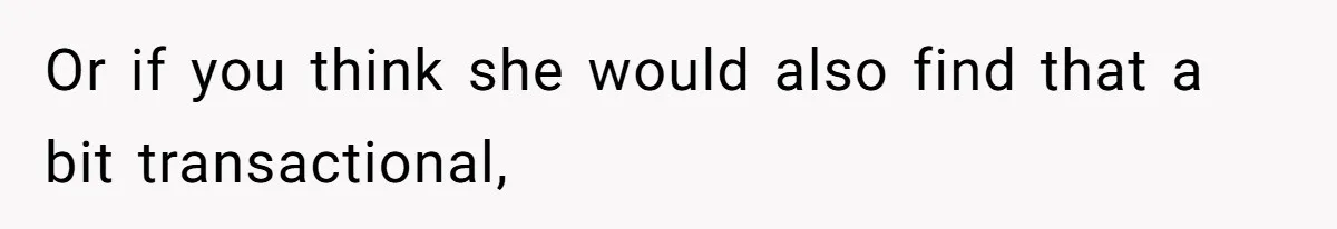 Or if you think she would also find that a bit transactional,