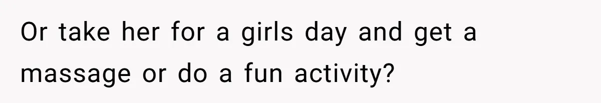 Or take her for a girls day and get a massage or do a fun activity?