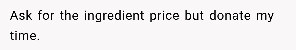 Ask for the ingredient price but donate my time.