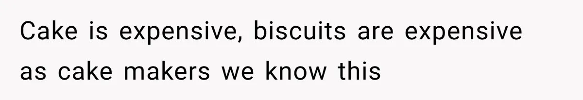 Cake is expensive, biscuits are expensive as cake makers we know this