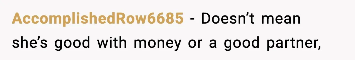 AccomplishedRow6685 − Doesn’t mean she’s good with money or a good partner,