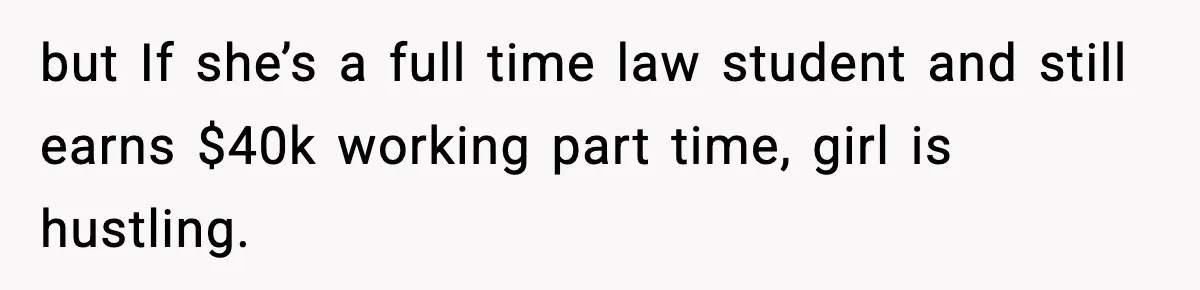 but If she’s a full time law student and still earns $40k working part time, girl is hustling.