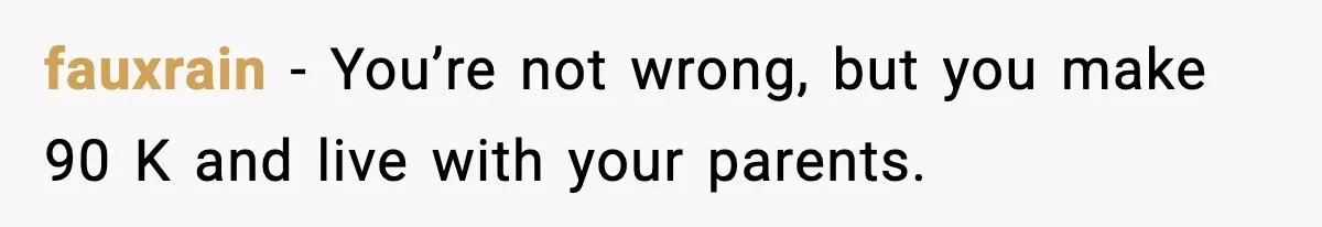 fauxrain − You’re not wrong, but you make 90 K and live with your parents.