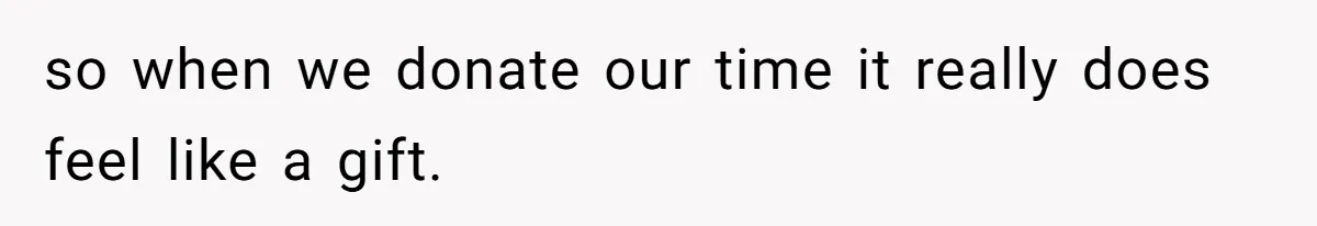 so when we donate our time it really does feel like a gift.