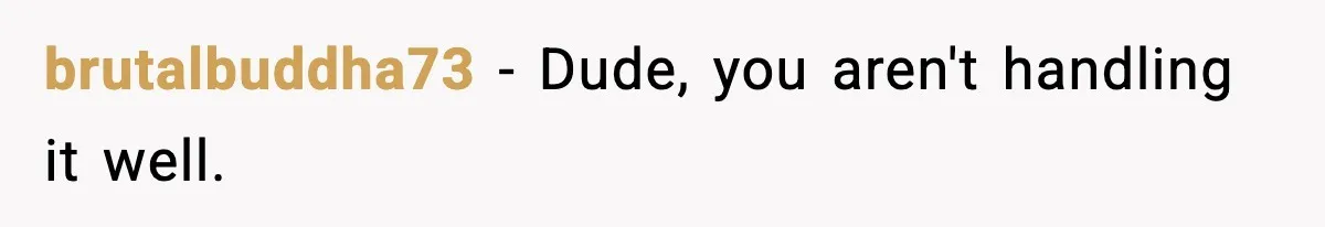 brutalbuddha73 − Dude, you aren't handling it well.