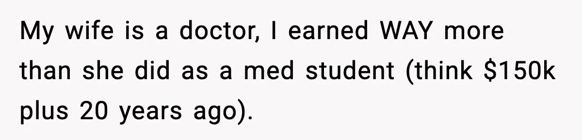 My wife is a doctor, I earned WAY more than she did as a med student (think $150k plus 20 years ago).