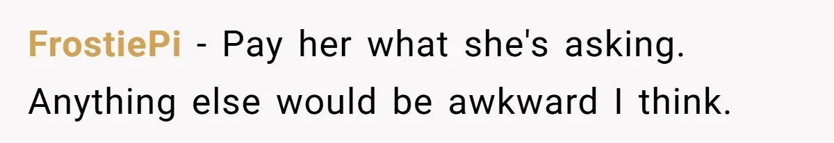 FrostiePi − Pay her what she's asking. Anything else would be awkward I think.