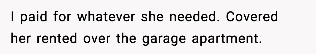I paid for whatever she needed. Covered her rented over the garage apartment.