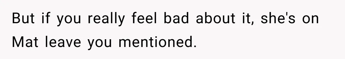 But if you really feel bad about it, she's on Mat leave you mentioned.