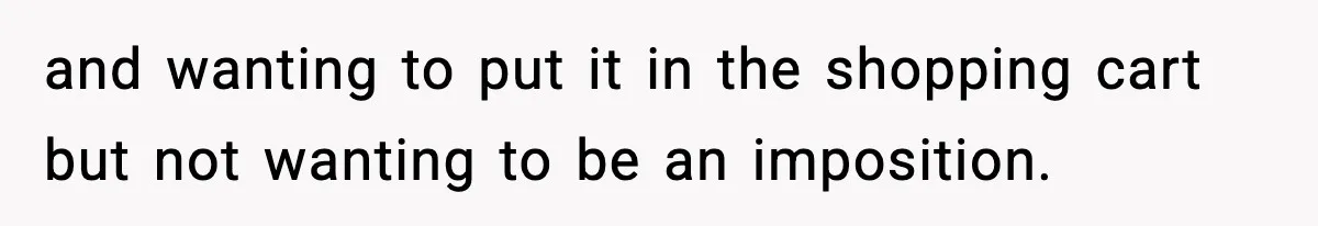 and wanting to put it in the shopping cart but not wanting to be an imposition.