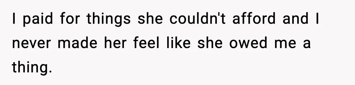 I paid for things she couldn't afford and I never made her feel like she owed me a thing.