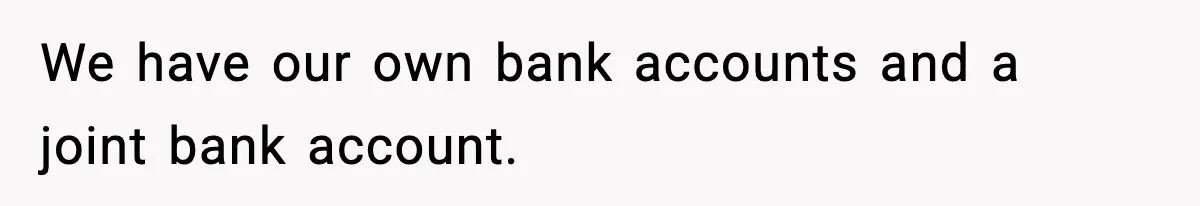 We have our own bank accounts and a joint bank account.