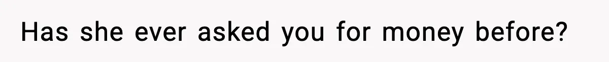 Has she ever asked you for money before?