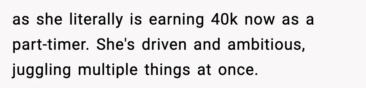 as she literally is earning 40k now as a part-timer. She's driven and ambitious, juggling multiple things at once.