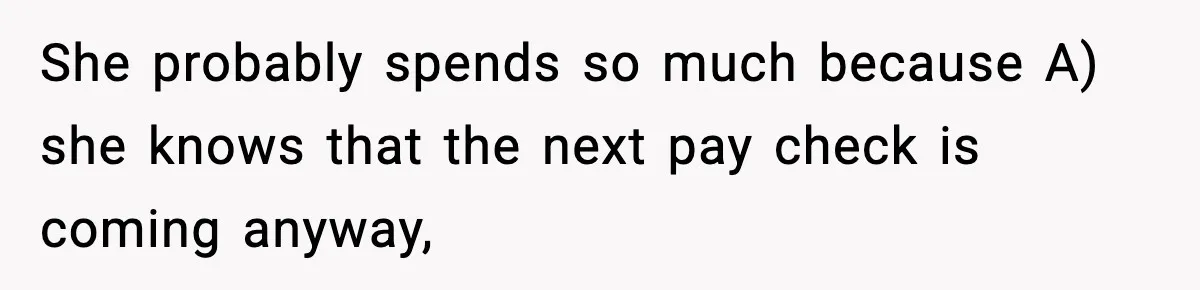 She probably spends so much because A) she knows that the next pay check is coming anyway,