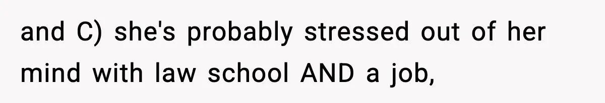 and C) she's probably stressed out of her mind with law school AND a job,