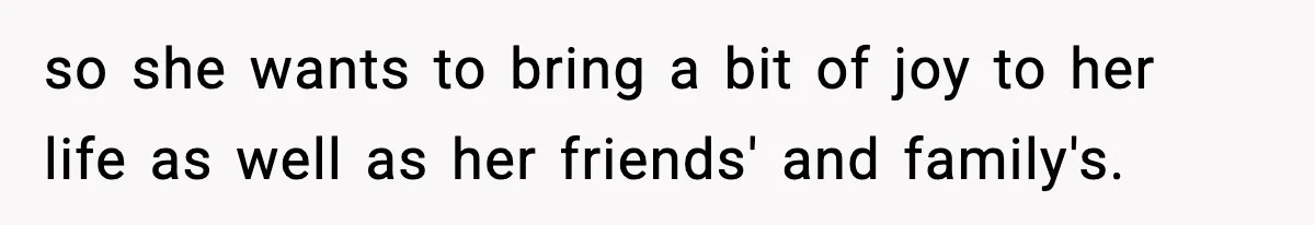 so she wants to bring a bit of joy to her life as well as her friends' and family's.