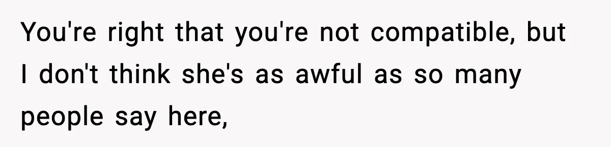 You're right that you're not compatible, but I don't think she's as awful as so many people say here,