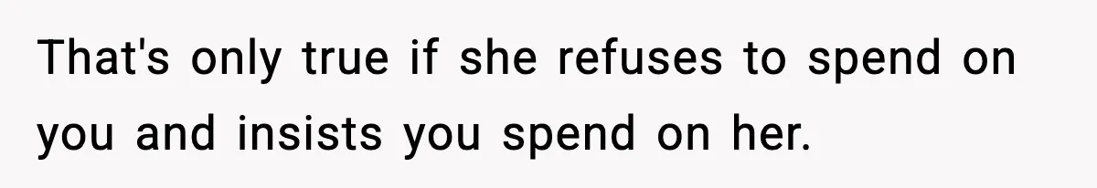 That's only true if she refuses to spend on you and insists you spend on her.