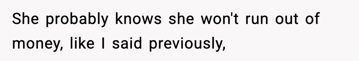 She probably knows she won't run out of money, like I said previously,