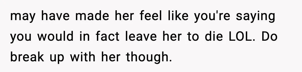 may have made her feel like you're saying you would in fact leave her to die LOL. Do break up with her though.