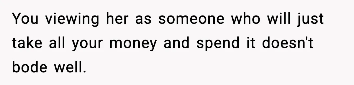 You viewing her as someone who will just take all your money and spend it doesn't bode well.